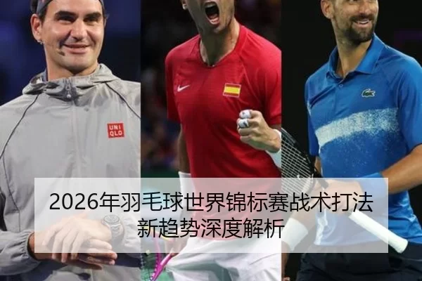 2026年羽毛球世界锦标赛战术打法新趋势深度解析（HTH SPORTS）