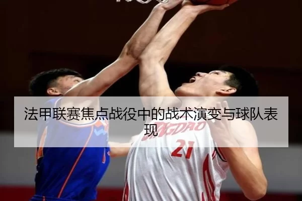 法甲联赛焦点战役中的战术演变与球队表现（HTH SPORTS）