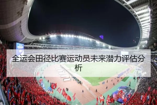 全运会田径比赛运动员未来潜力评估分析 - HTH SPORTS
