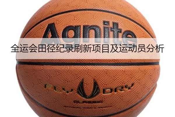 全运会田径纪录刷新项目及运动员分析（HTH SPORTS）