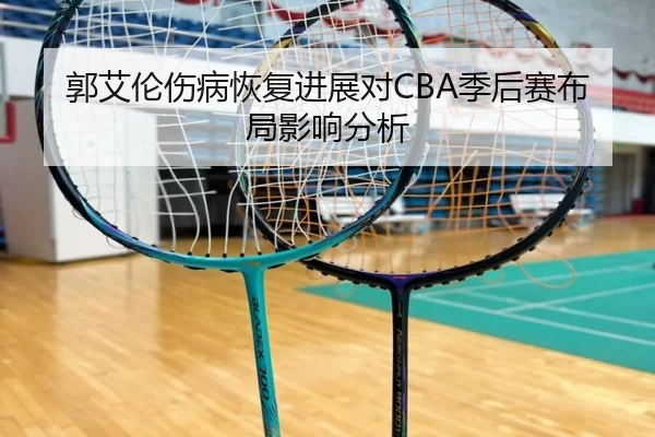 郭艾伦伤病恢复进展对CBA季后赛布局影响分析（HTH SPORTS）
