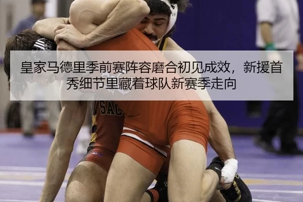 皇家马德里季前赛阵容磨合初见成效，新援首秀细节里藏着球队新赛季走向（HTH SPORTS）